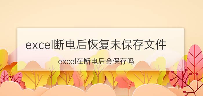 excel断电后恢复未保存文件 excel在断电后会保存吗？